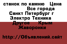 станок по камню › Цена ­ 29 000 - Все города, Санкт-Петербург г. Электро-Техника » Другое   . Крым,Жаворонки